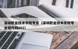 深圳职业技术学院专业（深圳职业技术学院专业组代码601）