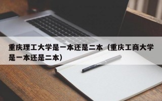 重庆理工大学是一本还是二本（重庆工商大学是一本还是二本）