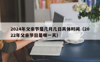 2024年父亲节是几月几日具体时间（2022年父亲节日是哪一天）