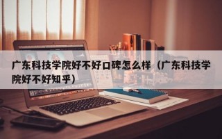 广东科技学院好不好口碑怎么样（广东科技学院好不好知乎）