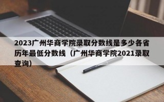 2023广州华商学院录取分数线是多少各省历年最低分数线（广州华商学院2021录取查询）