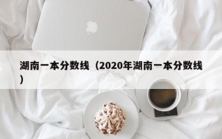 湖南一本分数线（2020年湖南一本分数线）