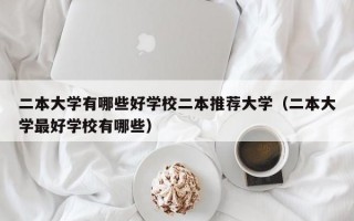 二本大学有哪些好学校二本推荐大学（二本大学最好学校有哪些）