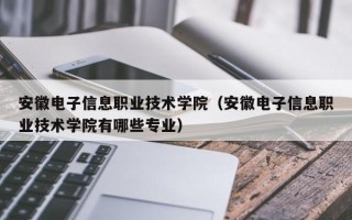 安徽电子信息职业技术学院（安徽电子信息职业技术学院有哪些专业）