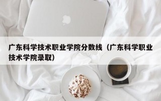 广东科学技术职业学院分数线（广东科学职业技术学院录取）