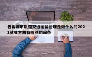 包含城市轨道交通运营管理是做什么的2021就业方向有哪些的词条