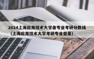 2024上海应用技术大学各专业考研分数线（上海应用技术大学考研专业目录）