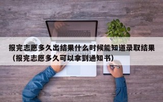 报完志愿多久出结果什么时候能知道录取结果（报完志愿多久可以拿到通知书）