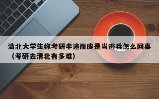 清北大学生称考研半途而废是当逃兵怎么回事（考研去清北有多难）