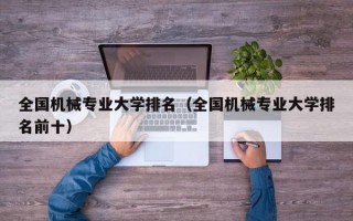 全国机械专业大学排名（全国机械专业大学排名前十）