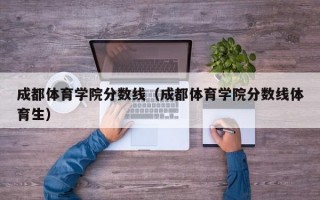 成都体育学院分数线（成都体育学院分数线体育生）