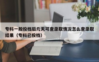 专科一般投档后几天可查录取情况怎么查录取结果（专科已投档）