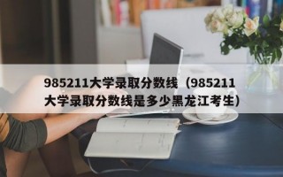 985211大学录取分数线（985211大学录取分数线是多少黑龙江考生）