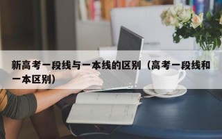 新高考一段线与一本线的区别（高考一段线和一本区别）