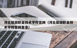 河北旅游职业技术学院官网（河北旅游职业技术学院官网登录）