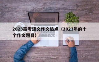 2023高考语文作文热点（2023年的十个作文题目）