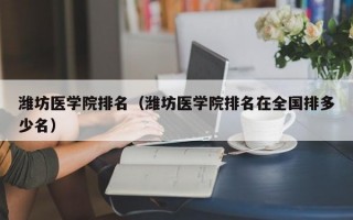 潍坊医学院排名（潍坊医学院排名在全国排多少名）