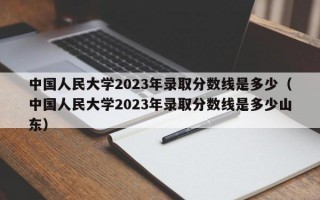 中国人民大学2023年录取分数线是多少（中国人民大学2023年录取分数线是多少山东）