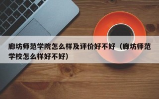 廊坊师范学院怎么样及评价好不好（廊坊师范学校怎么样好不好）