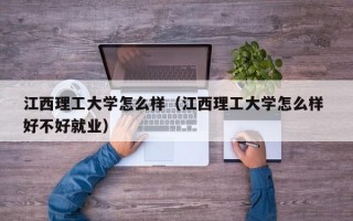 江西理工大学怎么样（江西理工大学怎么样 好不好就业）