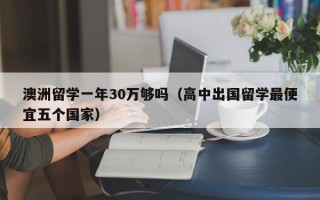 澳洲留学一年30万够吗（高中出国留学最便宜五个国家）