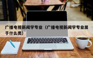 广播电视新闻学专业（广播电视新闻学专业属于什么类）