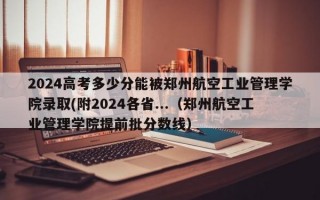 2024高考多少分能被郑州航空工业管理学院录取(附2024各省...（郑州航空工业管理学院提前批分数线）