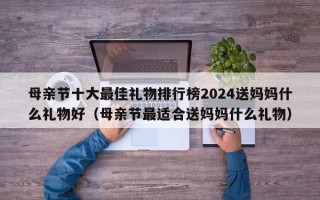 母亲节十大最佳礼物排行榜2024送妈妈什么礼物好（母亲节最适合送妈妈什么礼物）