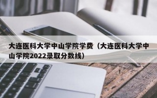 大连医科大学中山学院学费（大连医科大学中山学院2022录取分数线）