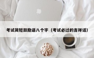 考试简短鼓励语八个字（考试必过的吉祥话）