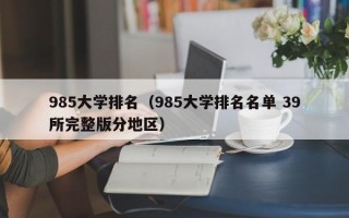 985大学排名（985大学排名名单 39所完整版分地区）