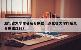 湖北省大学排名及分数线（湖北省大学排名及分数线理科）