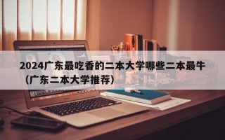 2024广东最吃香的二本大学哪些二本最牛（广东二本大学推荐）