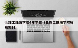 北理工珠海学院4年学费（北理工珠海学院收费如何）