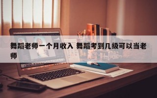 舞蹈老师一个月收入 舞蹈考到几级可以当老师