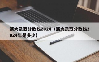 浙大录取分数线2024（浙大录取分数线2024年是多少）