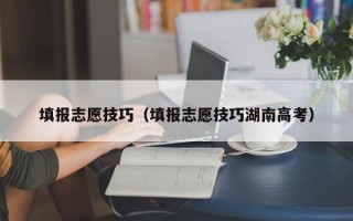 填报志愿技巧（填报志愿技巧湖南高考）