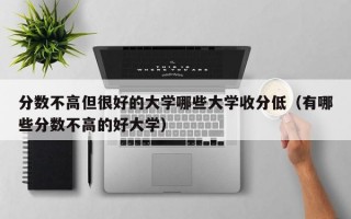 分数不高但很好的大学哪些大学收分低（有哪些分数不高的好大学）