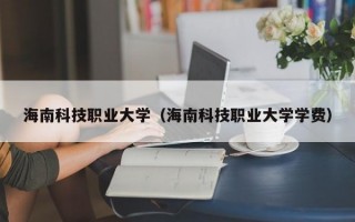 海南科技职业大学（海南科技职业大学学费）