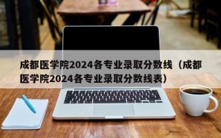 成都医学院2024各专业录取分数线（成都医学院2024各专业录取分数线表）