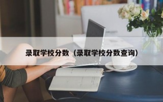 录取学校分数（录取学校分数查询）