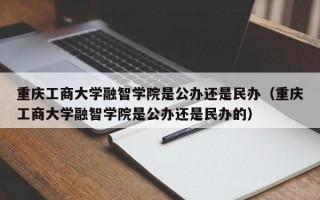 重庆工商大学融智学院是公办还是民办（重庆工商大学融智学院是公办还是民办的）