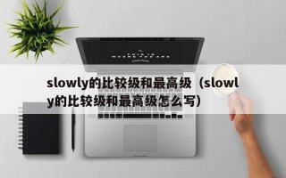 slowly的比较级和最高级（slowly的比较级和最高级怎么写）