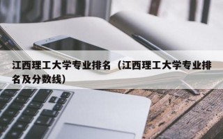 江西理工大学专业排名（江西理工大学专业排名及分数线）