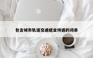 包含城市轨道交通就业待遇的词条