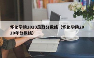 怀化学院2023录取分数线（怀化学院2020年分数线）