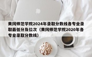 黄冈师范学院2024年录取分数线各专业录取最低分及位次（黄冈师范学院2020年各专业录取分数线）