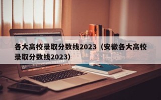 各大高校录取分数线2023（安徽各大高校录取分数线2023）