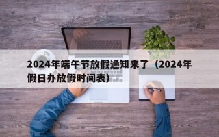 2024年端午节放假通知来了（2024年假日办放假时间表）