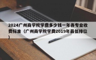 2024广州商学院学费多少钱一年各专业收费标准（广州商学院学费2019年最低排位）